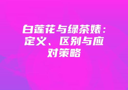 白莲花与绿茶婊：定义、区别与应对策略