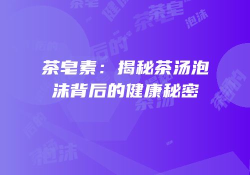 茶皂素：揭秘茶汤泡沫背后的健康秘密