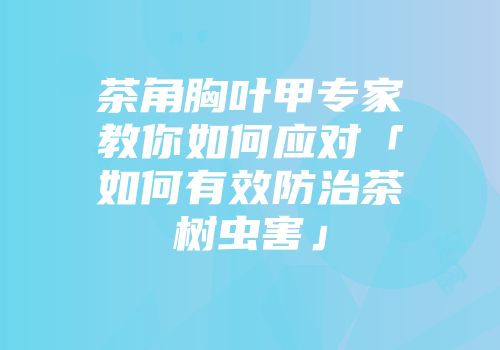 茶角胸叶甲专家教你如何应对「如何有效防治茶树虫害」