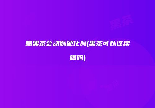 喝黑茶会动脉硬化吗(黑茶可以连续喝吗)
