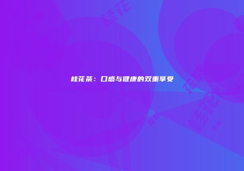 桂花茶：口感与健康的双重享受