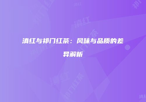 滇红与祁门红茶：风味与品质的差异解析