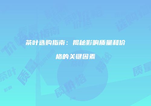 茶叶选购指南：揭秘影响质量和价格的关键因素