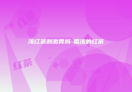 浓红茶刺激胃吗-喝浓的红茶