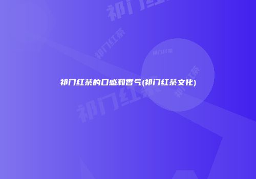 祁门红茶的口感和香气(祁门红茶文化)