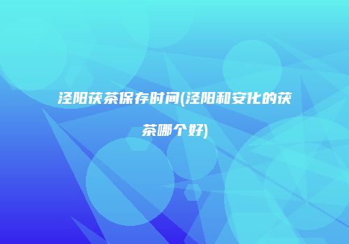 泾阳茯茶保存时间(泾阳和安化的茯茶哪个好)