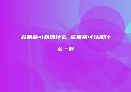 煮黑茶可以加什么_煮黑茶可以加什么一起