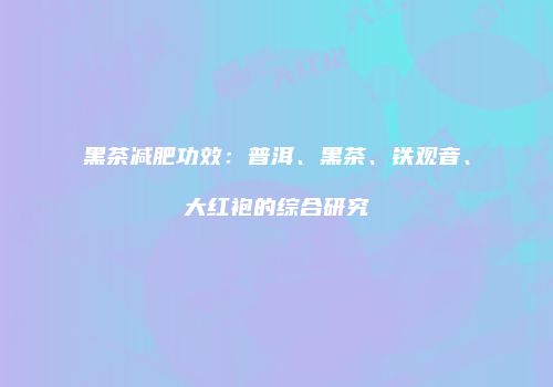 黑茶减肥功效：普洱、黑茶、铁观音、大红袍的综合研究