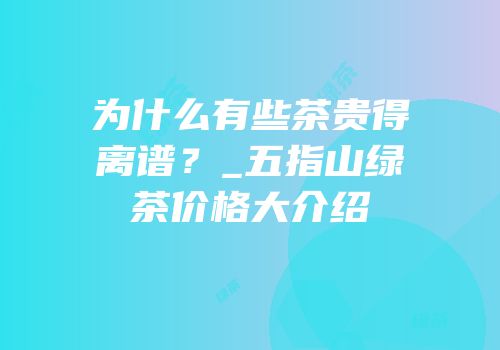 为什么有些茶贵得离谱？_五指山绿茶价格大介绍