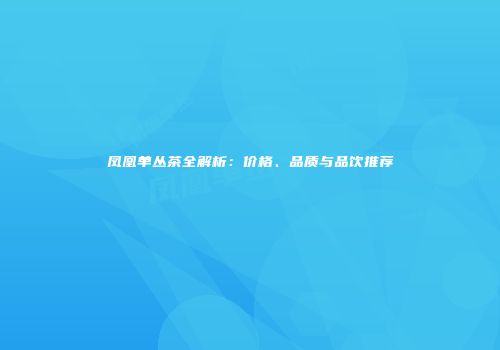 凤凰单丛茶全解析：价格、品质与品饮推荐
