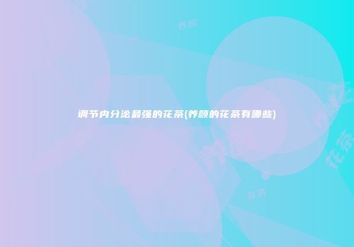 调节内分泌最强的花茶(养颜的花茶有哪些)