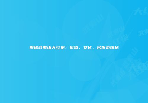 揭秘武夷山大红袍：价值、文化、名优茶探秘