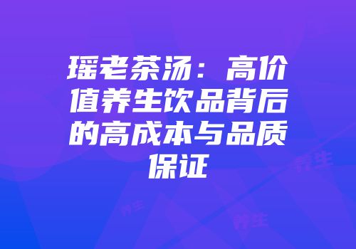 瑶老茶汤：高价值养生饮品背后的高成本与品质保证
