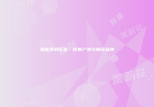 揭秘茉莉花茶：优质产地与知名品牌