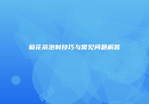 菊花茶泡制技巧与常见问题解答