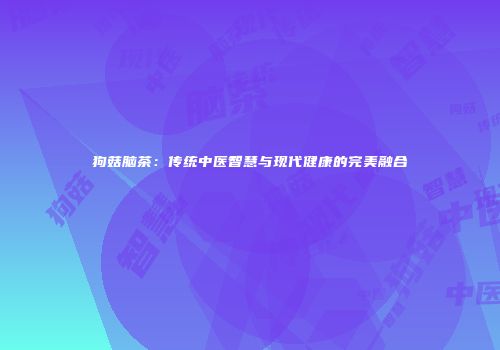 狗菇脑茶：传统中医智慧与现代健康的完美融合