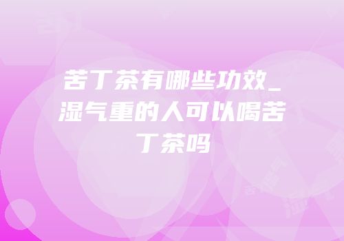 苦丁茶有哪些功效_湿气重的人可以喝苦丁茶吗