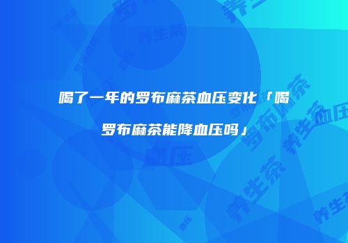 喝了一年的罗布麻茶血压变化「喝罗布麻茶能降血压吗」