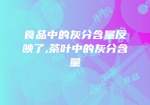 食品中的灰分含量反映了,茶叶中的灰分含量
