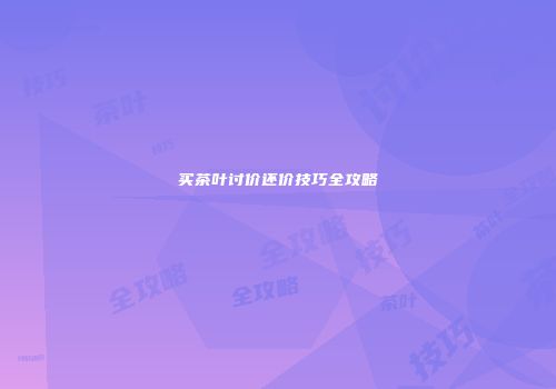 买茶叶讨价还价技巧全攻略
