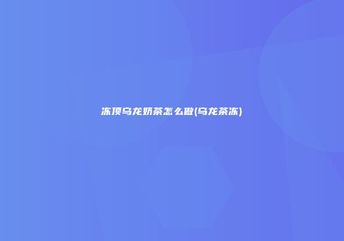 冻顶乌龙奶茶怎么做(乌龙茶冻)
