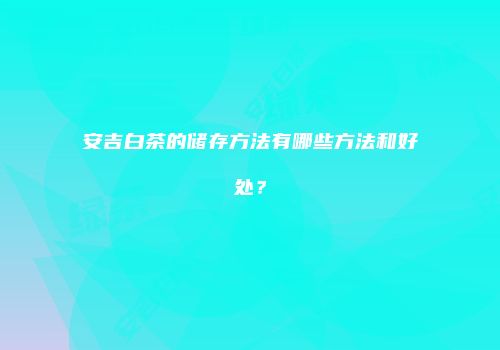 安吉白茶的储存方法有哪些方法和好处？