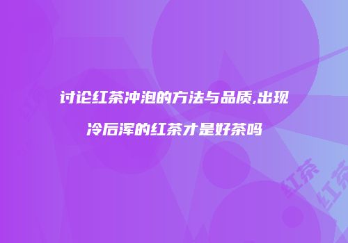 讨论红茶冲泡的方法与品质,出现冷后浑的红茶才是好茶吗