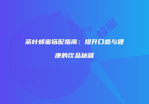 茶叶蜂蜜搭配指南：提升口感与健康的饮品秘籍