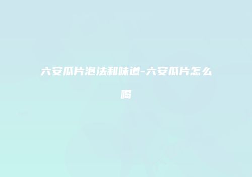 六安瓜片泡法和味道-六安瓜片怎么喝