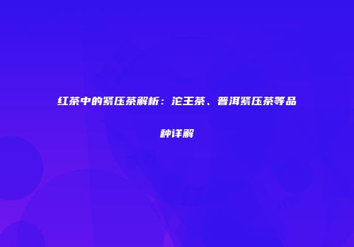 红茶中的紧压茶解析：沱王茶、普洱紧压茶等品种详解