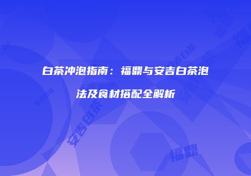 白茶冲泡指南：福鼎与安吉白茶泡法及食材搭配全解析