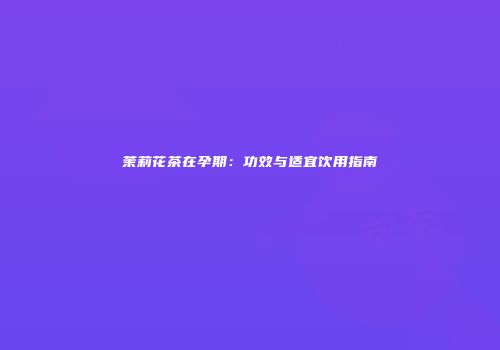 茉莉花茶在孕期：功效与适宜饮用指南