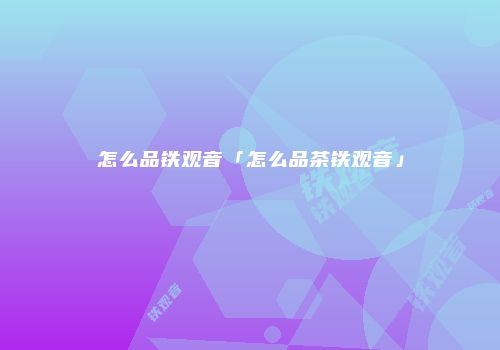 怎么品铁观音「怎么品茶铁观音」