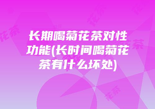 长期喝菊花茶对性功能(长时间喝菊花茶有什么坏处)
