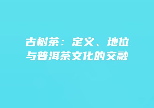 古树茶：定义、地位与普洱茶文化的交融