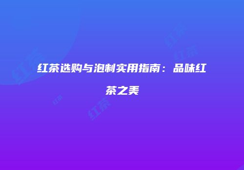 红茶选购与泡制实用指南：品味红茶之美