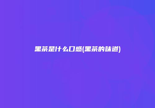 黑茶是什么口感(黑茶的味道)