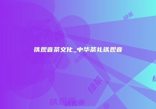 铁观音茶文化_中华茶礼铁观音