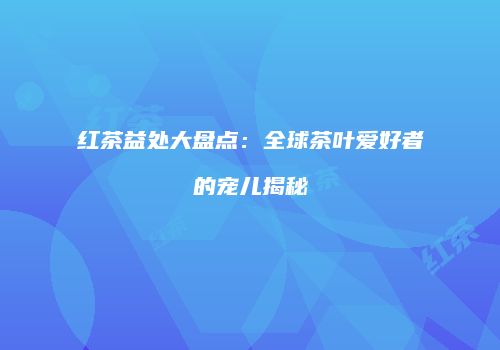 红茶益处大盘点：全球茶叶爱好者的宠儿揭秘