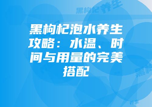 黑枸杞泡水养生攻略：水温、时间与用量的完美搭配