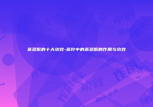 茶多酚的十大功效-茶叶中的茶多酚的作用与功效