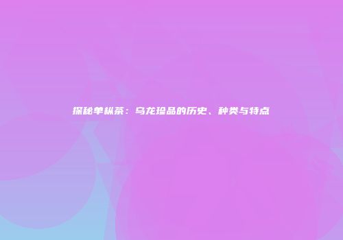 探秘单枞茶：乌龙珍品的历史、种类与特点