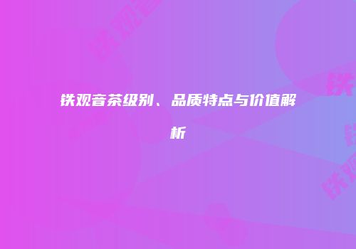 铁观音茶级别、品质特点与价值解析