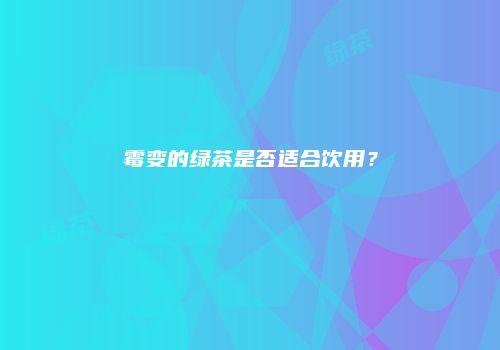 霉变的绿茶是否适合饮用？