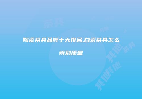 陶瓷茶具品牌十大排名,白瓷茶具怎么辨别质量