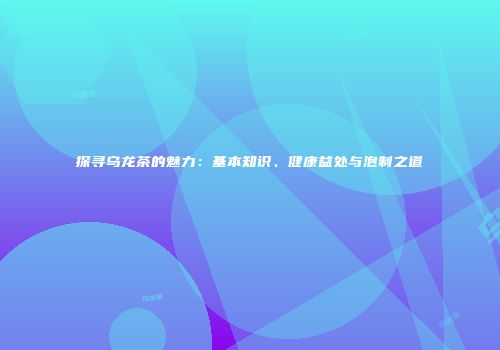 探寻乌龙茶的魅力：基本知识、健康益处与泡制之道