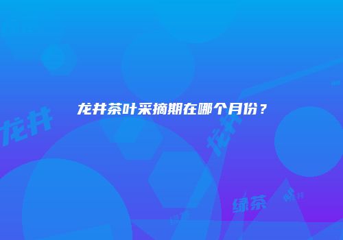 龙井茶叶采摘期在哪个月份？