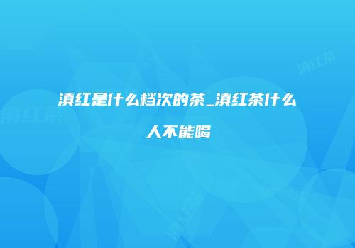 滇红是什么档次的茶_滇红茶什么人不能喝