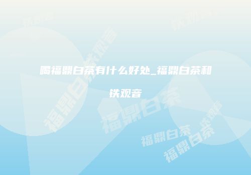 喝福鼎白茶有什么好处_福鼎白茶和铁观音