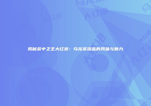 揭秘茶中之王大红袍：乌龙茶珍品的风味与魅力